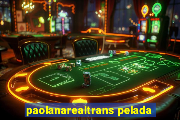 paolanarealtrans pelada