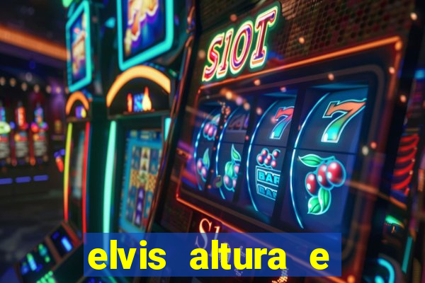 elvis altura e peso elvis bugalu altura e