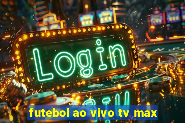 futebol ao vivo tv max