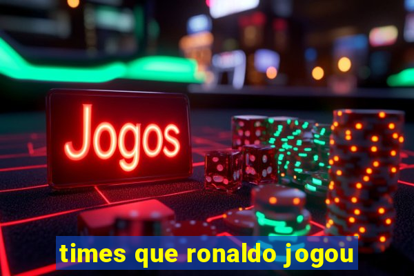 times que ronaldo jogou