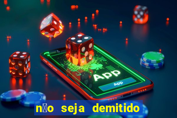 n茫o seja demitido como ganhar na loteria