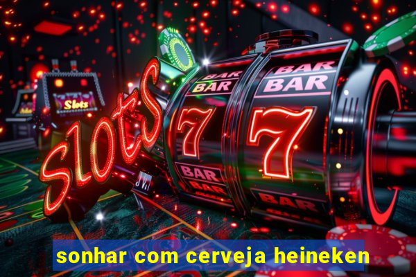 sonhar com cerveja heineken