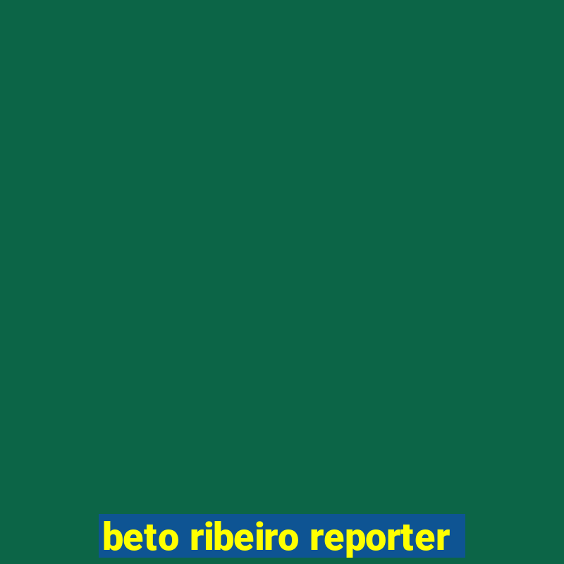 beto ribeiro reporter