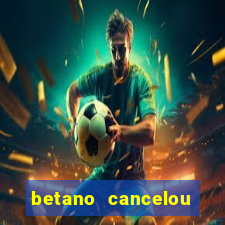 betano cancelou minha conta