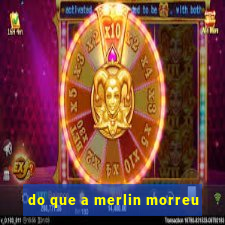 do que a merlin morreu